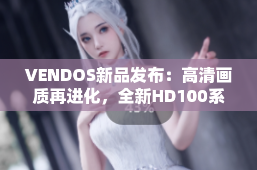 VENDOS新品发布：高清画质再进化，全新HD100系列震撼登场