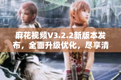 麻花视频V3.2.2新版本发布，全面升级优化，尽享清爽观影体验