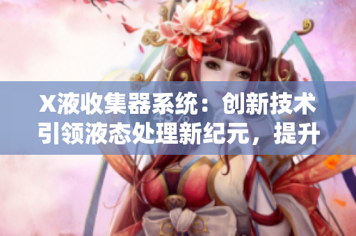X液收集器系统：创新技术引领液态处理新纪元，提升效率与环境可持续性
