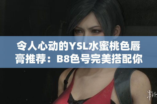 令人心动的YSL水蜜桃色唇膏推荐：B8色号完美搭配你的妆容