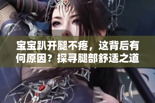 宝宝趴开腿不疼，这背后有何原因？探寻腿部舒适之道