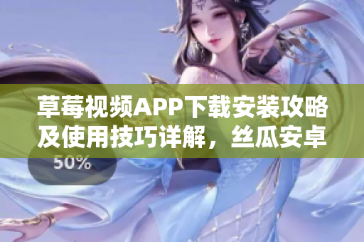 草莓视频APP下载安装攻略及使用技巧详解，丝瓜安卓用户必看的苏州实用教程