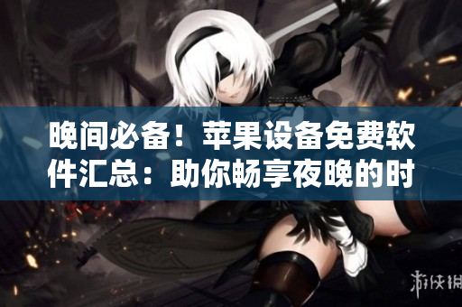 晚间必备！苹果设备免费软件汇总：助你畅享夜晚的时光