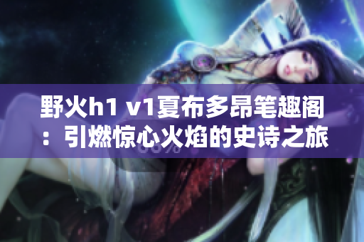 野火h1 v1夏布多昂笔趣阁：引燃惊心火焰的史诗之旅