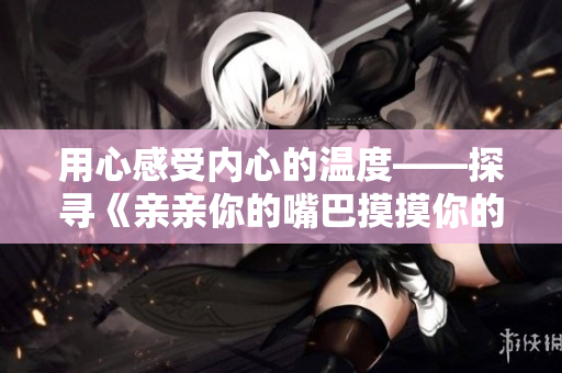 用心感受内心的温度——探寻《亲亲你的嘴巴摸摸你的脸》歌曲的魅力