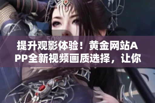 提升观影体验！黄金网站APP全新视频画质选择，让你畅享高清视觉盛宴