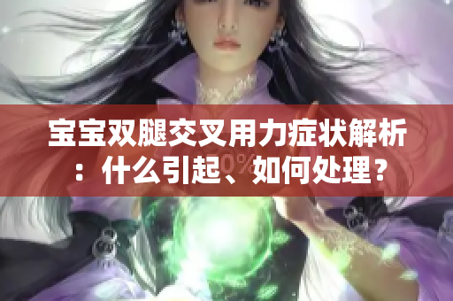 宝宝双腿交叉用力症状解析：什么引起、如何处理？
