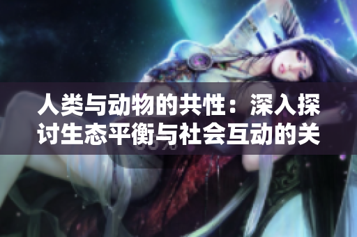 人类与动物的共性：深入探讨生态平衡与社会互动的关键性