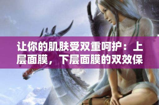 让你的肌肤受双重呵护：上层面膜，下层面膜的双效保养