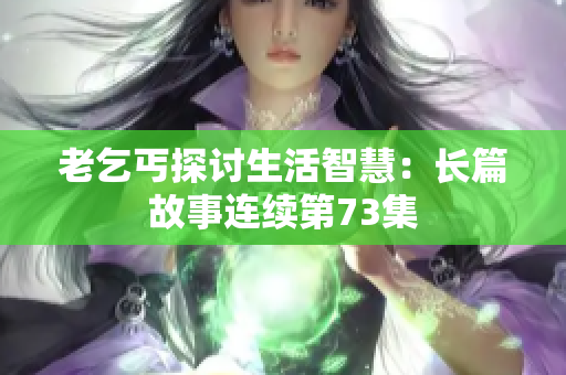 老乞丐探讨生活智慧：长篇故事连续第73集