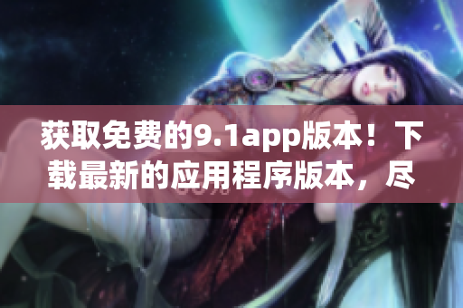 获取免费的9.1app版本！下载最新的应用程序版本，尽享免费服务！