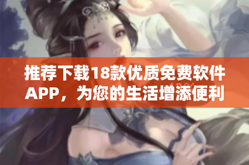 推荐下载18款优质免费软件APP，为您的生活增添便利