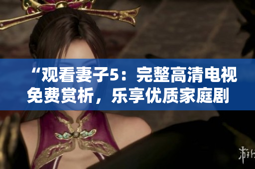 “观看妻子5：完整高清电视免费赏析，乐享优质家庭剧情”