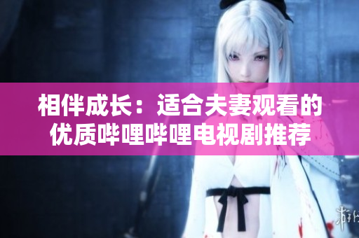 相伴成长：适合夫妻观看的优质哔哩哔哩电视剧推荐