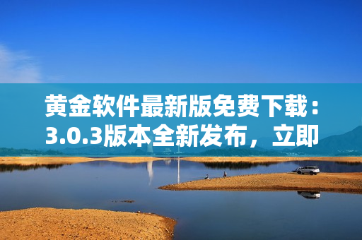 黄金软件最新版免费下载：3.0.3版本全新发布，立即安装享受顶级体验