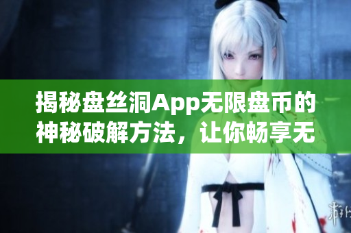 揭秘盘丝洞App无限盘币的神秘破解方法，让你畅享无限资源