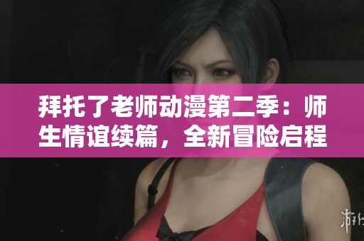 拜托了老师动漫第二季：师生情谊续篇，全新冒险启程