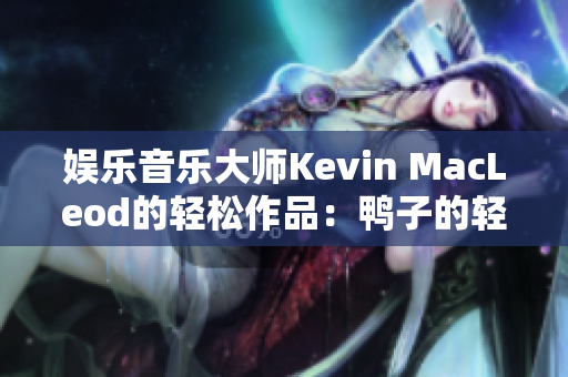 娱乐音乐大师Kevin MacLeod的轻松作品：鸭子的轻快旋律