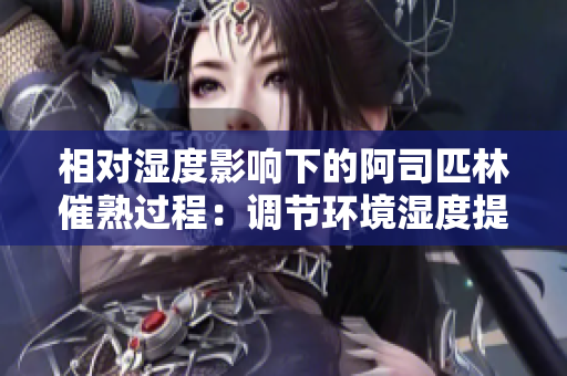 相对湿度影响下的阿司匹林催熟过程：调节环境湿度提高作用效果