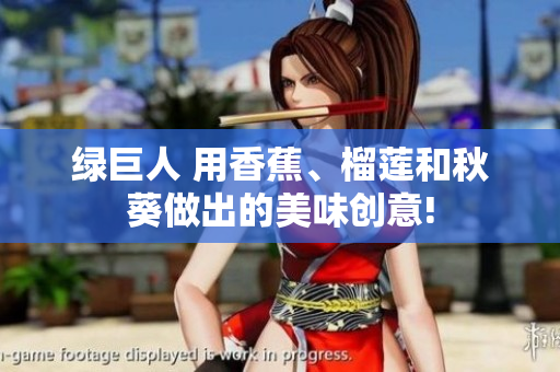 绿巨人 用香蕉、榴莲和秋葵做出的美味创意!