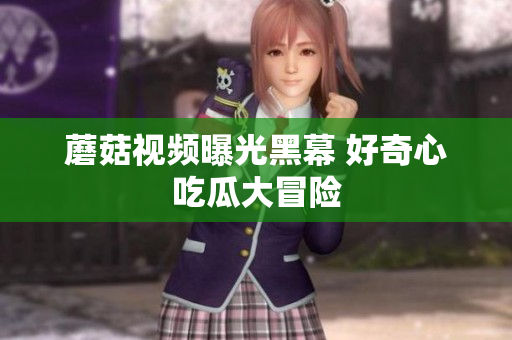 蘑菇视频曝光黑幕 好奇心吃瓜大冒险