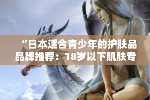 “日本适合青少年的护肤品品牌推荐：18岁以下肌肤专属护理选择”