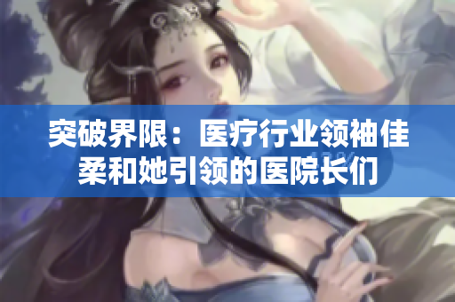 突破界限：医疗行业领袖佳柔和她引领的医院长们