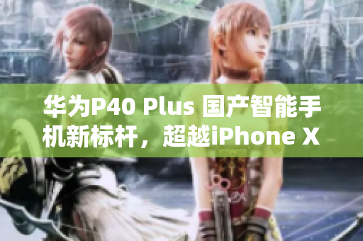 华为P40 Plus 国产智能手机新标杆，超越iPhone XS Max