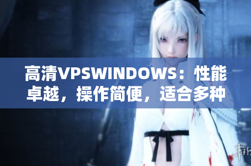 高清VPSWINDOWS：性能卓越，操作简便，适合多种需求
