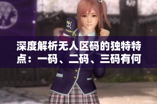 深度解析无人区码的独特特点：一码、二码、三码有何不同？