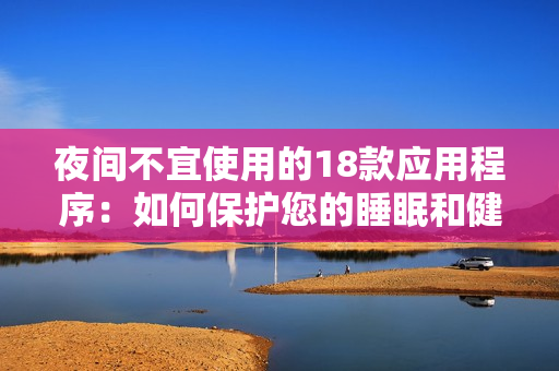 夜间不宜使用的18款应用程序：如何保护您的睡眠和健康