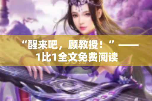 “醒来吧，顾教授！”——1比1全文免费阅读