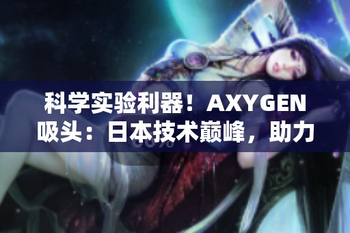 科学实验利器！AXYGEN吸头：日本技术巅峰，助力实验室效率提升！