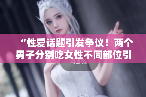 “性爱话题引发争议！两个男子分别吃女性不同部位引发社会热议”