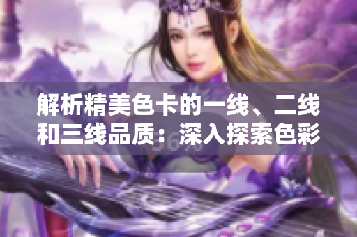 解析精美色卡的一线、二线和三线品质：深入探索色彩的多重层次与质感差异