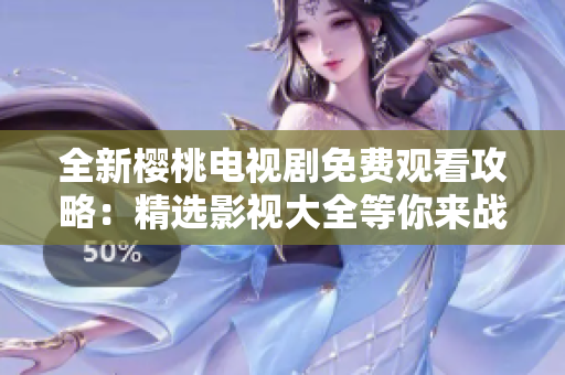 全新樱桃电视剧免费观看攻略：精选影视大全等你来战!