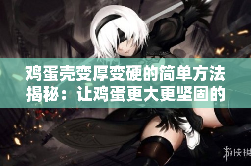 鸡蛋壳变厚变硬的简单方法揭秘：让鸡蛋更大更坚固的有效技巧
