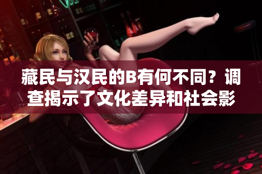 藏民与汉民的B有何不同？调查揭示了文化差异和社会影响