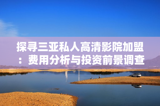 探寻三亚私人高清影院加盟：费用分析与投资前景调查