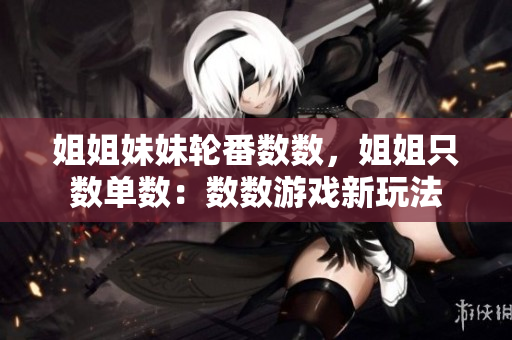 姐姐妹妹轮番数数，姐姐只数单数：数数游戏新玩法