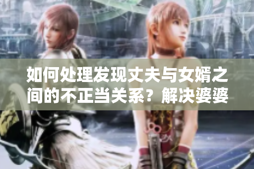 如何处理发现丈夫与女婿之间的不正当关系？解决婆婆的心理挣扎