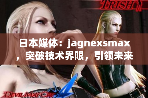 日本媒体：jagnexsmax，突破技术界限，引领未来智能手机潮流