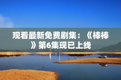 观看最新免费剧集：《棒棒》第6集现已上线