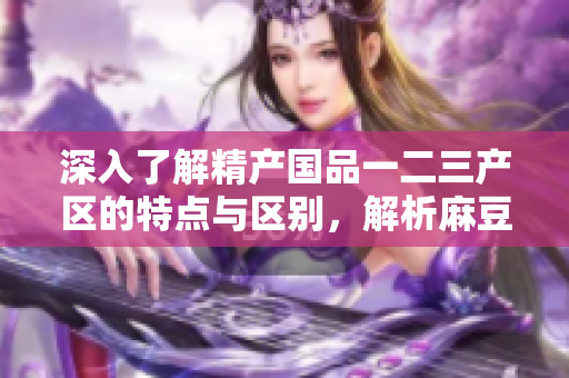 深入了解精产国品一二三产区的特点与区别，解析麻豆的生产地区优势