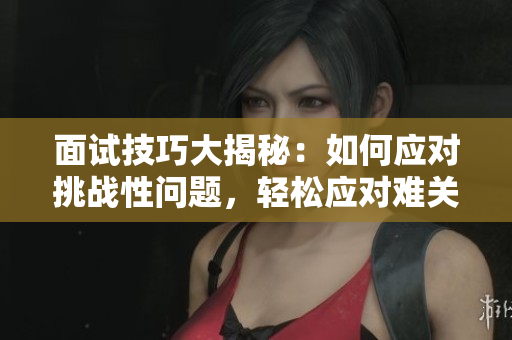 面试技巧大揭秘：如何应对挑战性问题，轻松应对难关