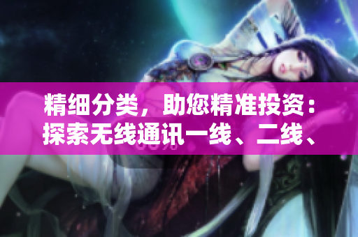 精细分类，助您精准投资：探索无线通讯一线、二线、三线市场的机遇