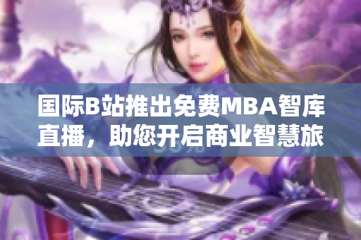 国际B站推出免费MBA智库直播，助您开启商业智慧旅程