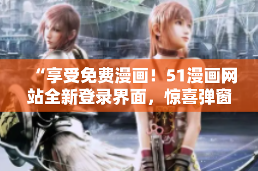 “享受免费漫画！51漫画网站全新登录界面，惊喜弹窗免费赠送，尽情畅读！”