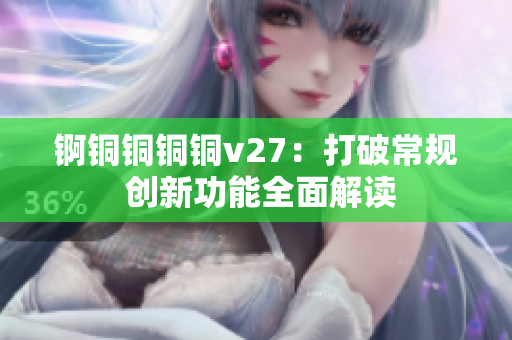 锕铜铜铜铜v27：打破常规 创新功能全面解读