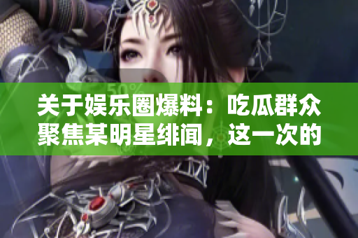 关于娱乐圈爆料：吃瓜群众聚焦某明星绯闻，这一次的传闻背后究竟隐藏着什么？